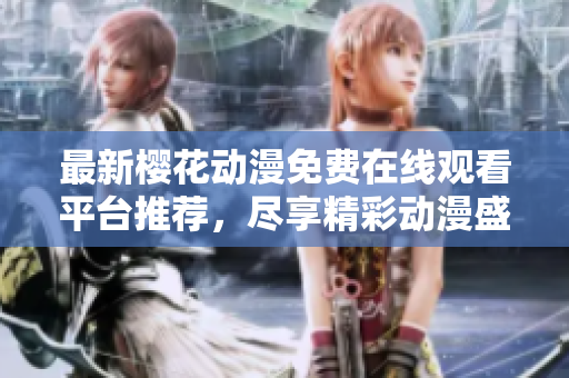 最新樱花动漫免费在线观看平台推荐，尽享精彩动漫盛宴