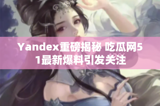 Yandex重磅揭秘 吃瓜网51最新爆料引发关注