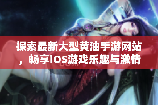 探索最新大型黄油手游网站，畅享iOS游戏乐趣与激情