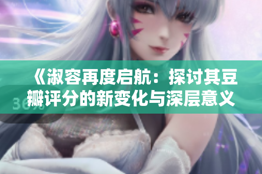 《淑容再度启航：探讨其豆瓣评分的新变化与深层意义》