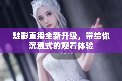 魅影直播全新升级，带给你沉浸式的观看体验