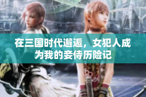 在三国时代邂逅，女犯人成为我的妾侍历险记