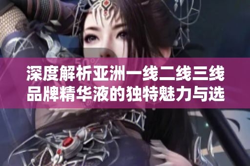 深度解析亚洲一线二线三线品牌精华液的独特魅力与选购指南