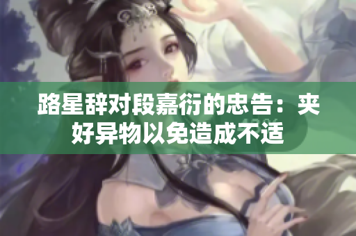 路星辞对段嘉衍的忠告：夹好异物以免造成不适