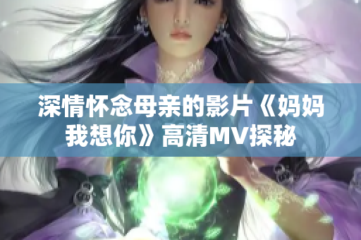 深情怀念母亲的影片《妈妈我想你》高清MV探秘