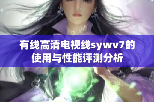 有线高清电视线sywv7的使用与性能评测分析