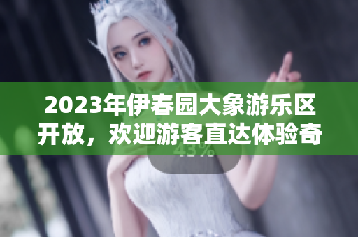 2023年伊春园大象游乐区开放，欢迎游客直达体验奇妙之旅