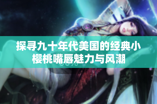 探寻九十年代美国的经典小樱桃嘴唇魅力与风潮