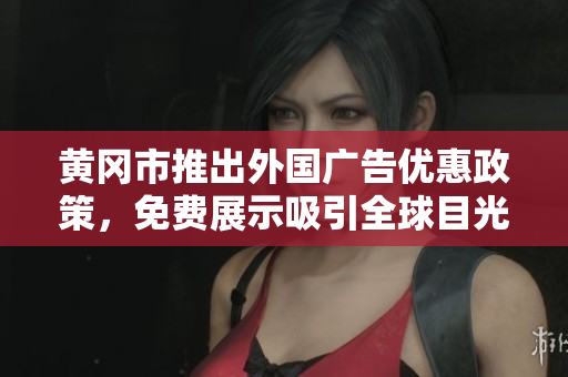 黄冈市推出外国广告优惠政策，免费展示吸引全球目光