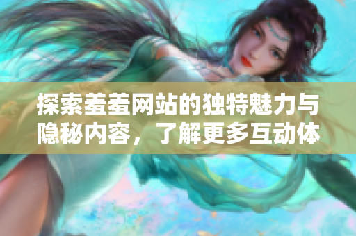 探索羞羞网站的独特魅力与隐秘内容，了解更多互动体验