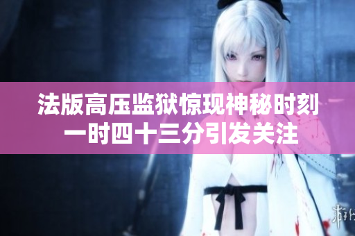 法版高压监狱惊现神秘时刻 一时四十三分引发关注