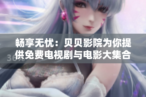 畅享无忧：贝贝影院为你提供免费电视剧与电影大集合