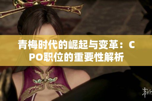 青梅时代的崛起与变革：CPO职位的重要性解析