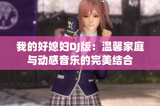 我的好媳妇DJ版：温馨家庭与动感音乐的完美结合