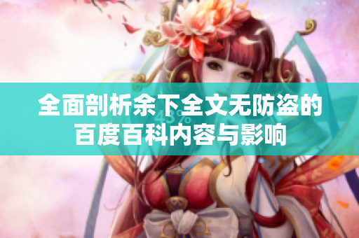 全面剖析余下全文无防盗的百度百科内容与影响