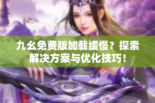 九幺免费版加载缓慢？探索解决方案与优化技巧！
