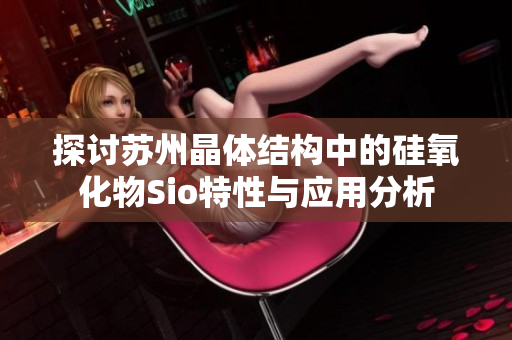 探讨苏州晶体结构中的硅氧化物Sio特性与应用分析