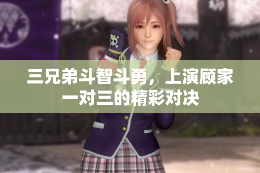 三兄弟斗智斗勇，上演顾家一对三的精彩对决
