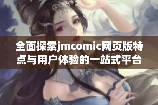 全面探索jmcomic网页版特点与用户体验的一站式平台