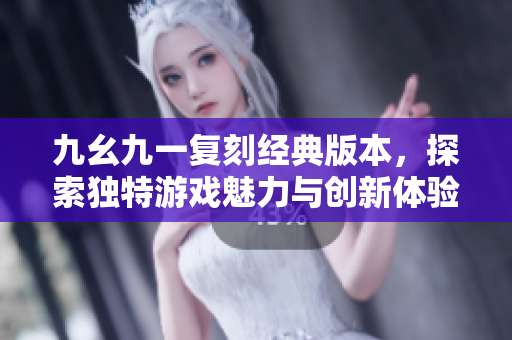 九幺九一复刻经典版本，探索独特游戏魅力与创新体验