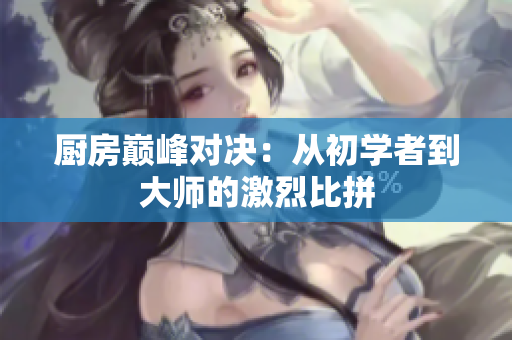 厨房巅峰对决：从初学者到大师的激烈比拼