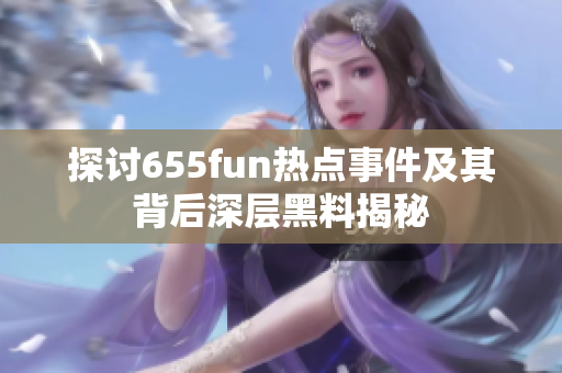 探讨655fun热点事件及其背后深层黑料揭秘