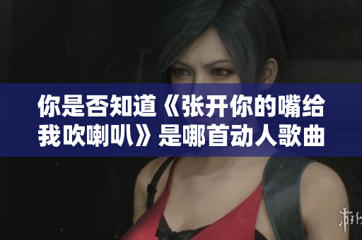 你是否知道《张开你的嘴给我吹喇叭》是哪首动人歌曲？