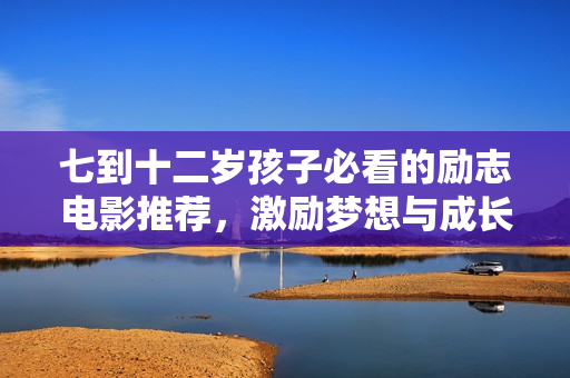 七到十二岁孩子必看的励志电影推荐，激励梦想与成长之路
