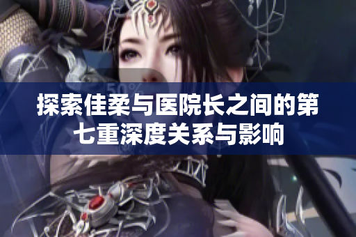 探索佳柔与医院长之间的第七重深度关系与影响