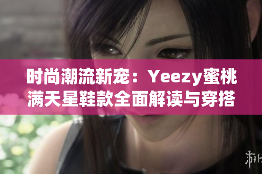 时尚潮流新宠：Yeezy蜜桃满天星鞋款全面解读与穿搭建议