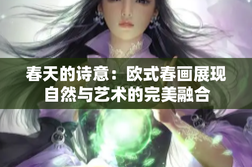 春天的诗意：欧式春画展现自然与艺术的完美融合