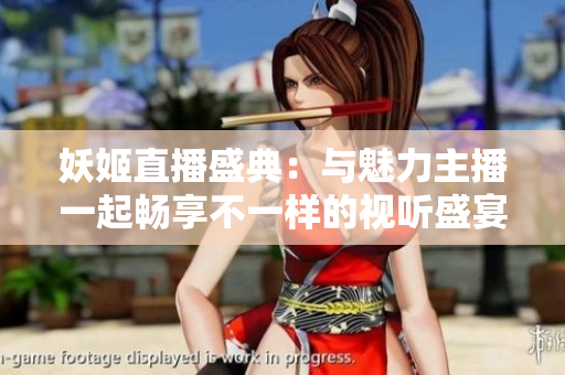 妖姬直播盛典：与魅力主播一起畅享不一样的视听盛宴
