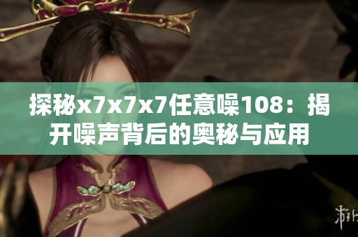 探秘x7x7x7任意噪108：揭开噪声背后的奥秘与应用