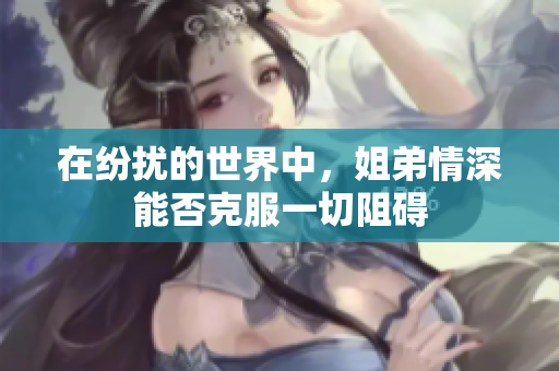在纷扰的世界中，姐弟情深能否克服一切阻碍