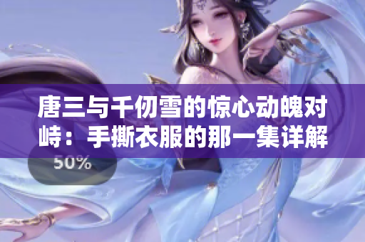 唐三与千仞雪的惊心动魄对峙：手撕衣服的那一集详解