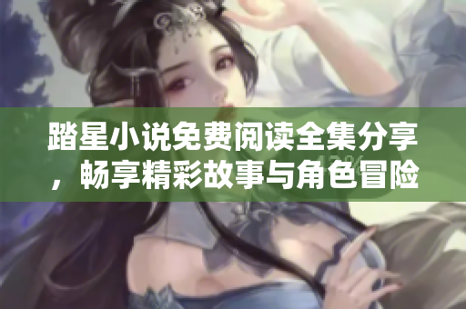 踏星小说免费阅读全集分享，畅享精彩故事与角色冒险之旅