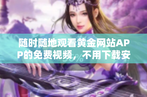 随时随地观看黄金网站APP的免费视频，不用下载安装！