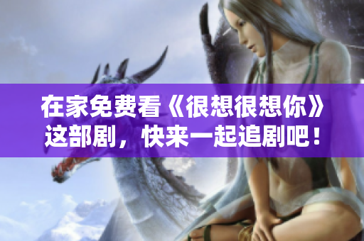 在家免费看《很想很想你》这部剧，快来一起追剧吧！