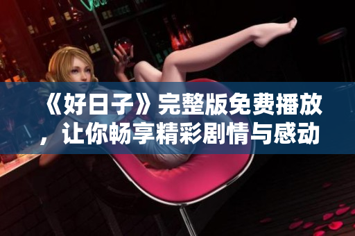 《好日子》完整版免费播放，让你畅享精彩剧情与感动时刻