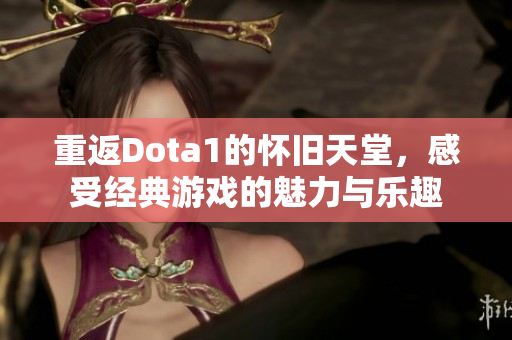 重返Dota1的怀旧天堂，感受经典游戏的魅力与乐趣
