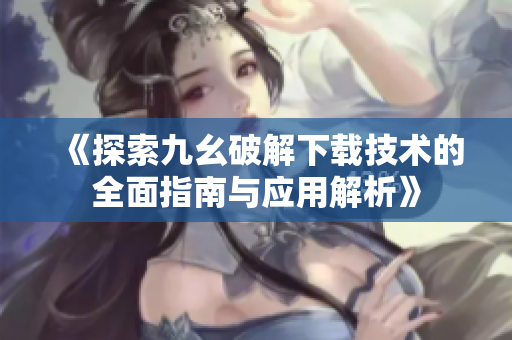 《探索九幺破解下载技术的全面指南与应用解析》