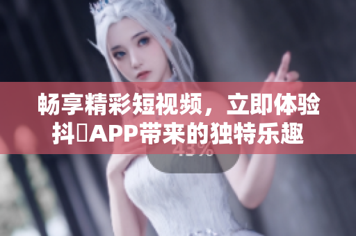 畅享精彩短视频，立即体验抖抈APP带来的独特乐趣