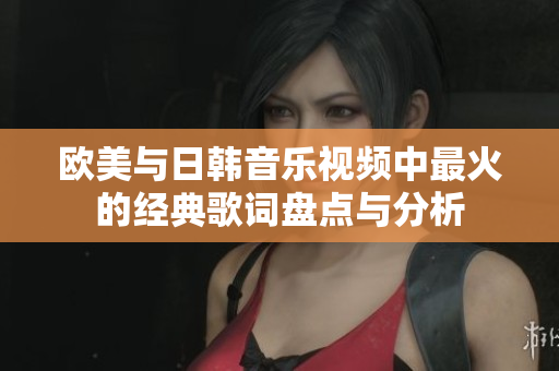 欧美与日韩音乐视频中最火的经典歌词盘点与分析