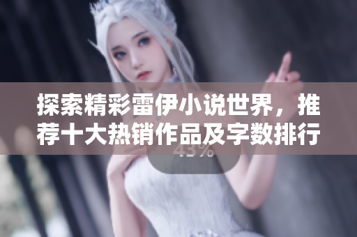 探索精彩雷伊小说世界，推荐十大热销作品及字数排行