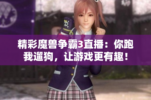 精彩魔兽争霸3直播：你跑我遛狗，让游戏更有趣！