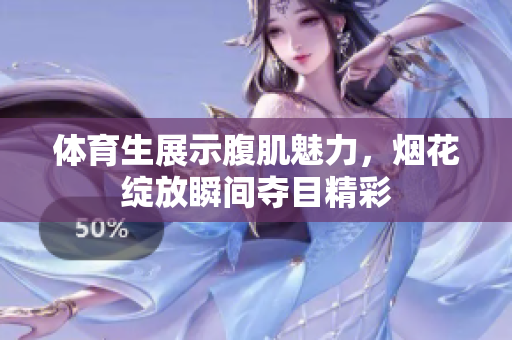 体育生展示腹肌魅力，烟花绽放瞬间夺目精彩