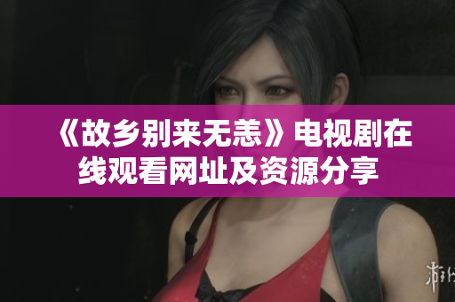 《故乡别来无恙》电视剧在线观看网址及资源分享