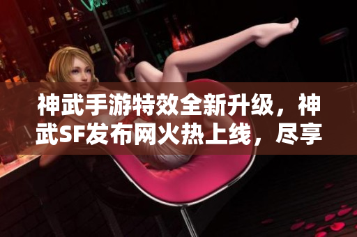 神武手游特效全新升级，神武SF发布网火热上线，尽享游戏盛宴