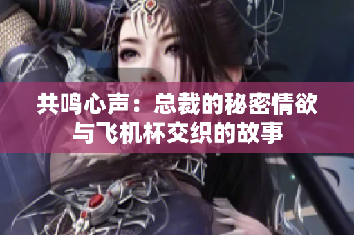 共鸣心声：总裁的秘密情欲与飞机杯交织的故事