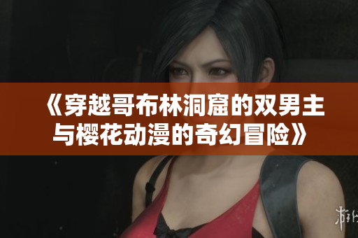 《穿越哥布林洞窟的双男主与樱花动漫的奇幻冒险》